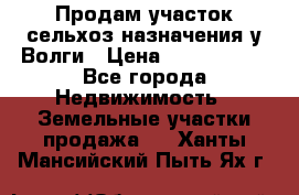 Продам участок сельхоз назначения у Волги › Цена ­ 3 000 000 - Все города Недвижимость » Земельные участки продажа   . Ханты-Мансийский,Пыть-Ях г.